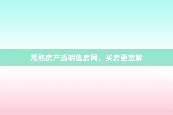 常熟房产透明售房网，买房更宽解