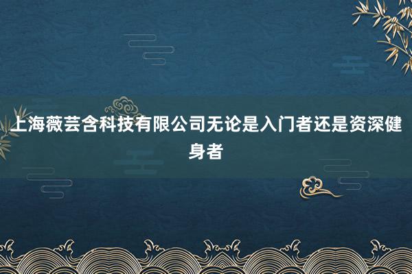 上海薇芸含科技有限公司无论是入门者还是资深健身者