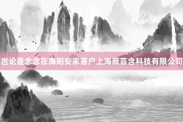 岂论是念念在海阳安家落户上海薇芸含科技有限公司