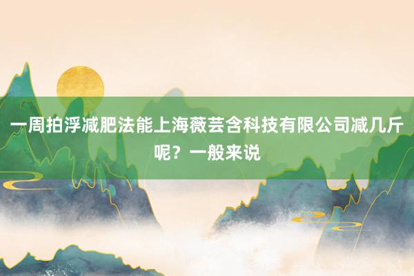 一周拍浮减肥法能上海薇芸含科技有限公司减几斤呢？一般来说