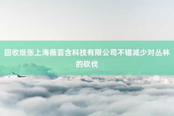 回收纸张上海薇芸含科技有限公司不错减少对丛林的砍伐
