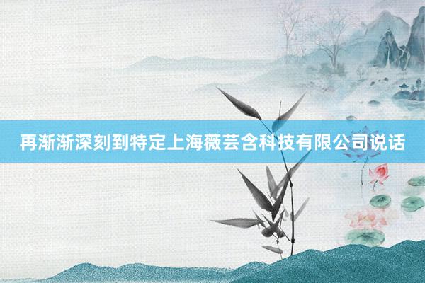 再渐渐深刻到特定上海薇芸含科技有限公司说话