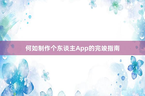 何如制作个东谈主App的完竣指南