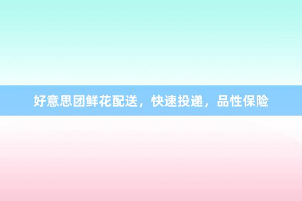 好意思团鲜花配送，快速投递，品性保险