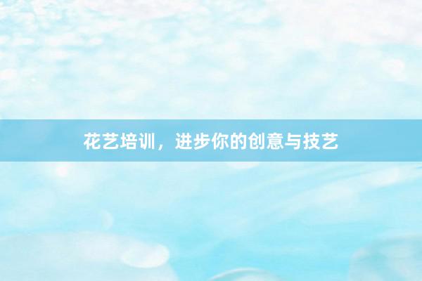 花艺培训，进步你的创意与技艺