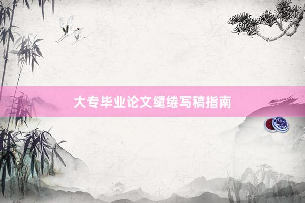 大专毕业论文缱绻写稿指南