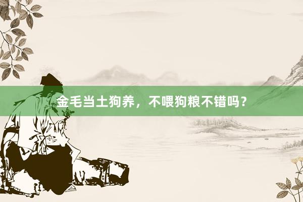 金毛当土狗养，不喂狗粮不错吗？