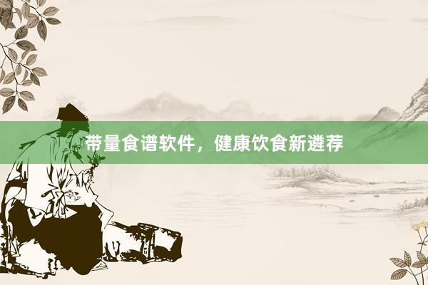 带量食谱软件，健康饮食新遴荐