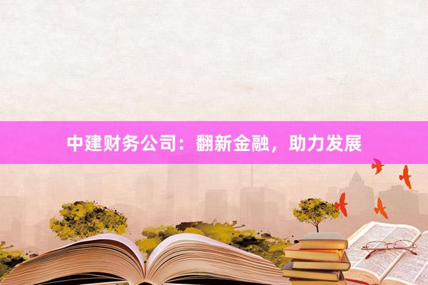 中建财务公司：翻新金融，助力发展